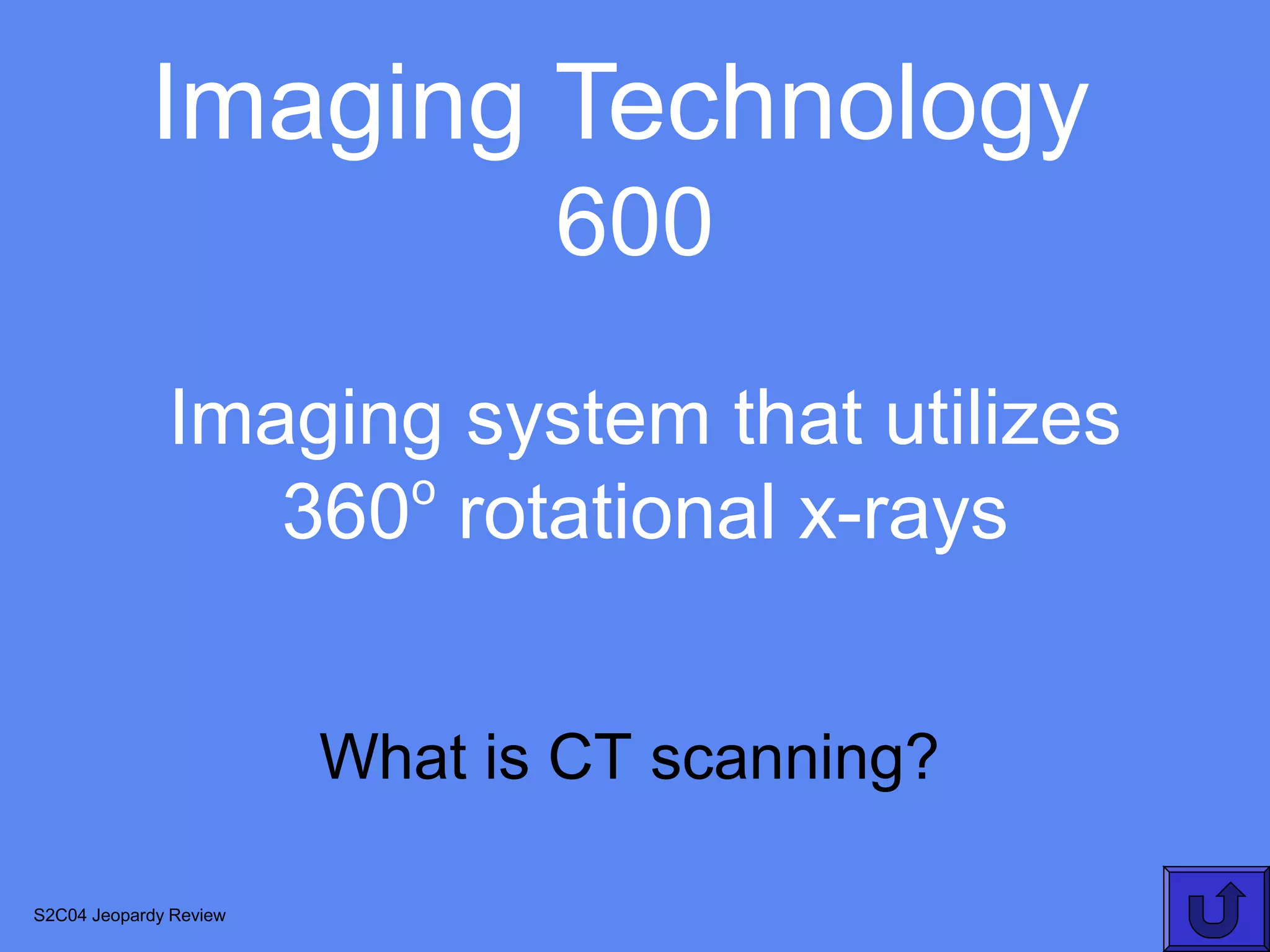 Imaging Technology
                               600
              Imaging system that utilizes
                    o
                 360 rotational x-rays


                        What is CT scanning?

S2C04 Jeopardy Review
 