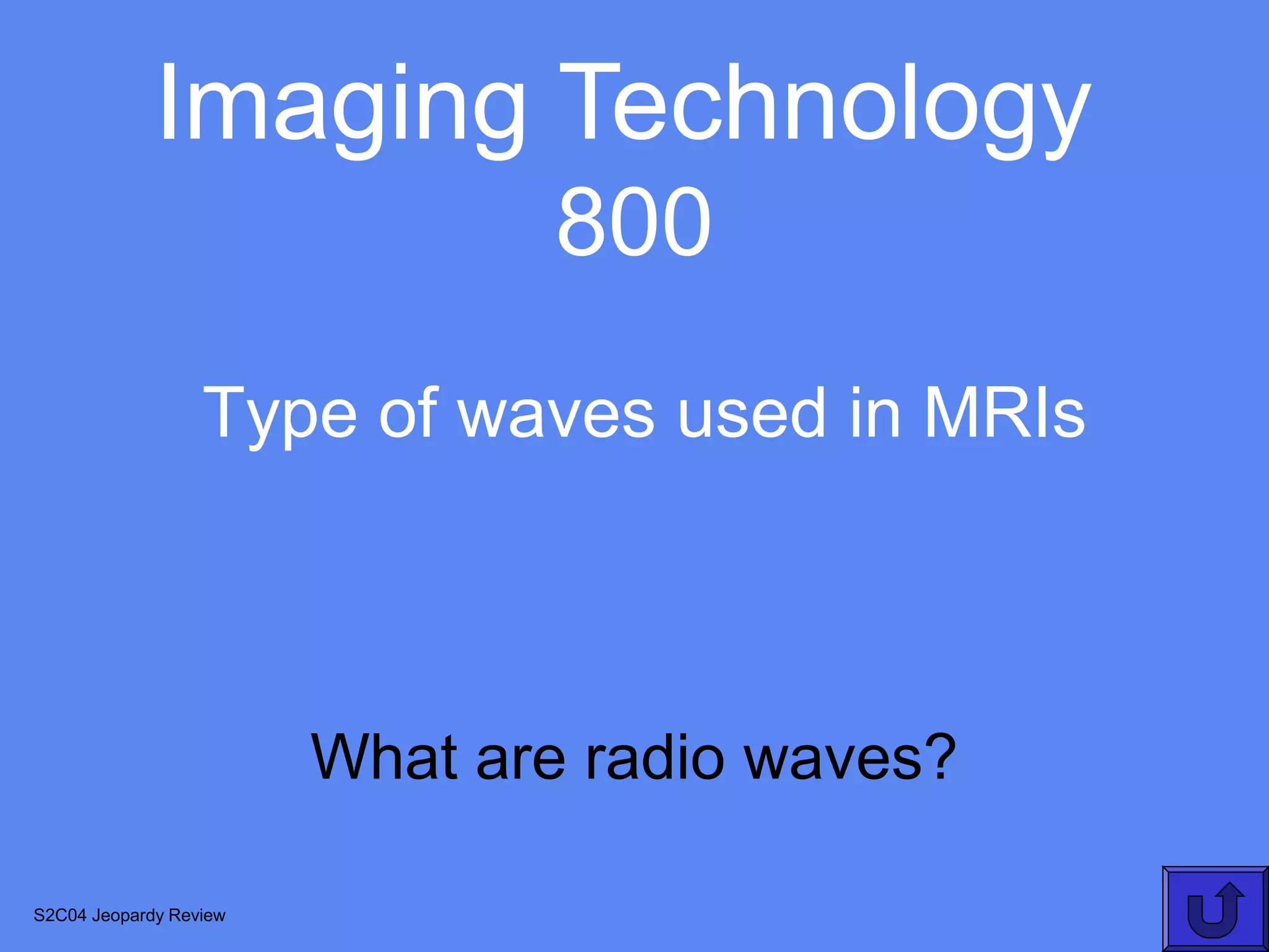 Imaging Technology
                               800
                  Type of waves used in MRIs



                        What are radio waves?

S2C04 Jeopardy Review
 