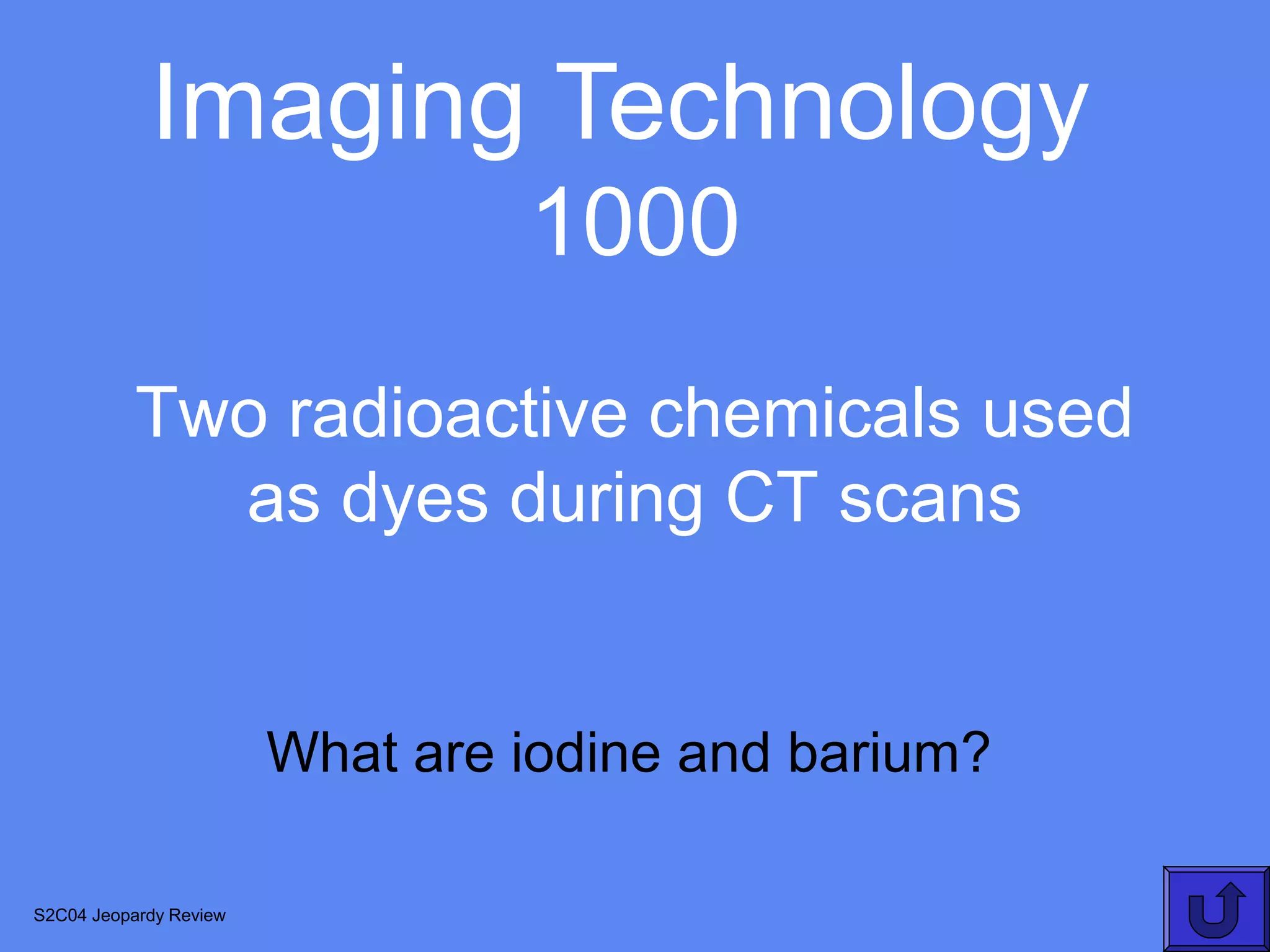Imaging Technology
                                 1000
           Two radioactive chemicals used
             as dyes during CT scans


                        What are iodine and barium?

S2C04 Jeopardy Review
 