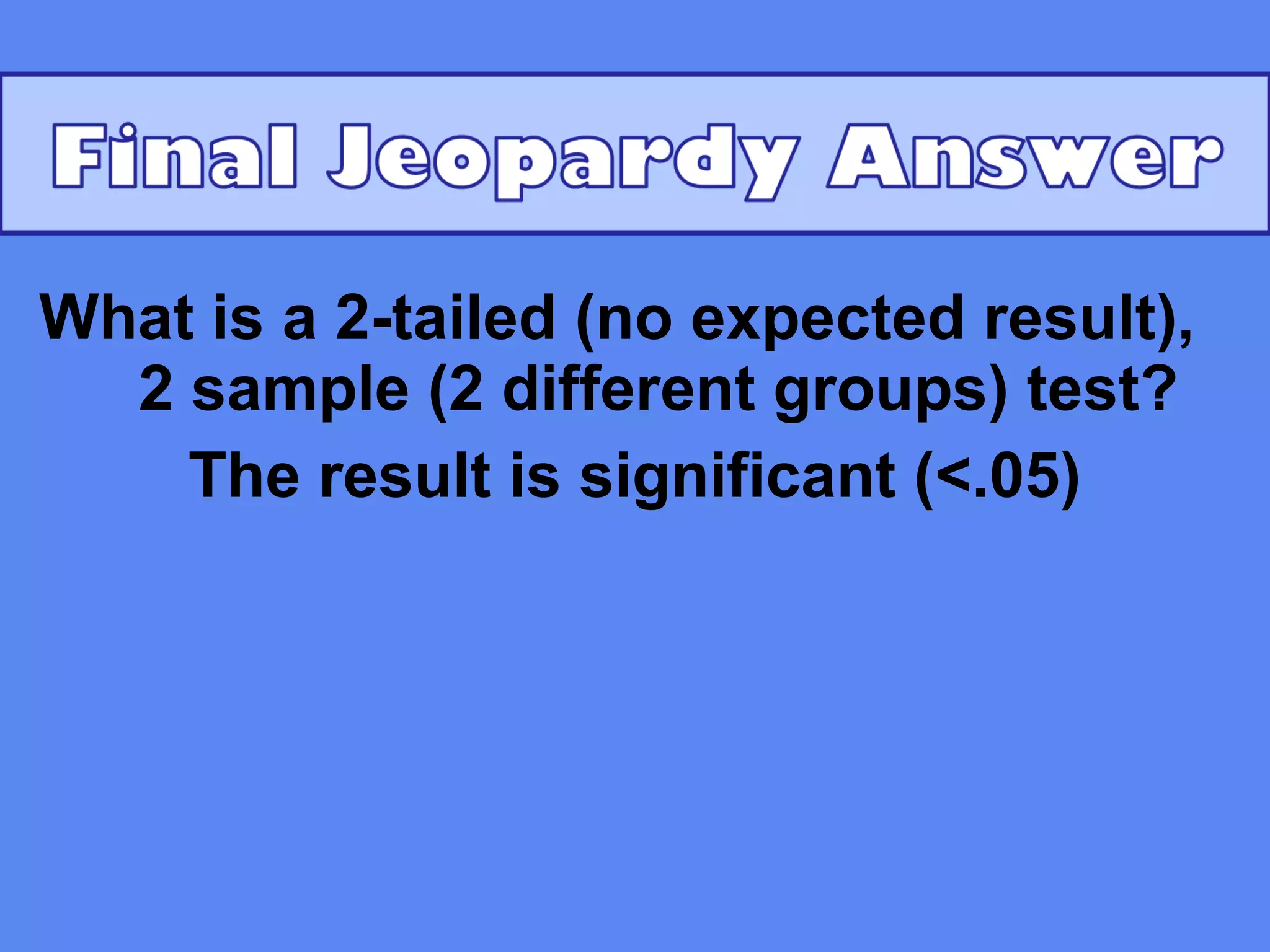 What is a 2-tailed (no expected result),
  2 sample (2 different groups) test?
    The result is significant (<.05)
 