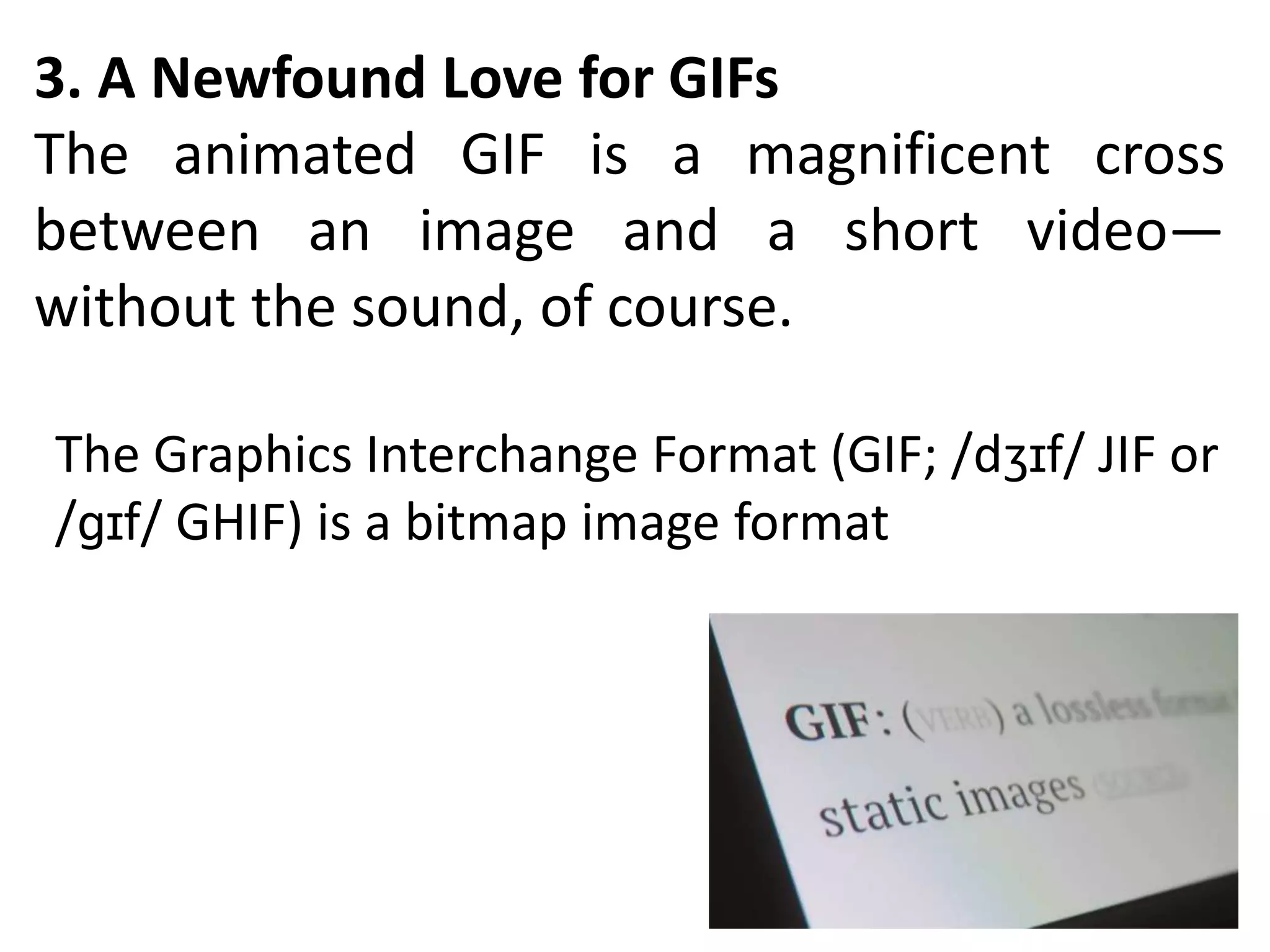 3. A Newfound Love for GIFs
The animated GIF is a magnificent cross
between an image and a short video—
without the sound, of course.
The Graphics Interchange Format (GIF; /dʒɪf/ JIF or
/ɡɪf/ GHIF) is a bitmap image format
 