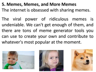5. Memes, Memes, and More Memes
The internet is obsessed with sharing memes.
The viral power of ridiculous memes is
undeniable. We can't get enough of them, and
there are tons of meme generator tools you
can use to create your own and contribute to
whatever's most popular at the moment.
 