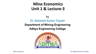 Mine Economics
Unit 1 & Lecture-3
by
Dr. Abhishek Kumar Tripathi
Department of Mining Engineering
Aditya Engineering College
Mine Economics Dr. Abhishek Kumar Tripathi
 