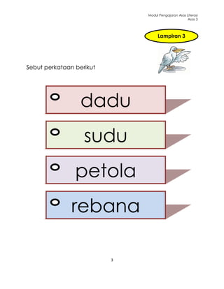 Modul Pengajaran Asas Literasi
                                                    Asas 3




                                   Lampiran 3




Sebut perkataan berikut




                  dadu
                   sudu
                petola
               rebana

                          3
 