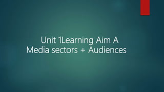 Unit 1Learning Aim A
Media sectors + Audiences
 