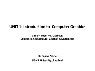 UNIT 1: Introduction to Computer Graphics
Subject Code: MCA20204CR
Subject Name: Computer Graphics & Multimedia
Dr. Saniya Zahoor
PG-CS, University of Kashmir
 