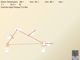 29
B
F
P
A C
T
Given: Dimensions AB = mm ; AC = mm ; BC = mm ;
F = N; P = N;
Find the Input Torque T in Nm
 