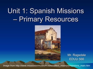 Unit 1: Spanish Missions – Primary Resources Mr. Ragsdale EDUU 566 Image from http://www.missioninnmuseum.com/collect_missions/missions_main.htm 
