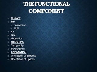 THEFUNCTIONAL
COMPONENT
 CLIMATE
 Sun
• Temperature
• Light
 Air
 Rain
 Vegetation
 SITE/SITING
 Topography
 Surroundings
 ORIENTATION
 Orientation of Buildings
 Orientation of Spaces
 
