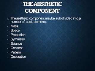 THEAESTHETIC
COMPONENT
 Theaesthetic componentmaybe sub-divided into a
numberof basicelements.
• Mass
• Space
• Proportion
• Symmetry
• Balance
• Contrast
• Pattern
• Decoration
 