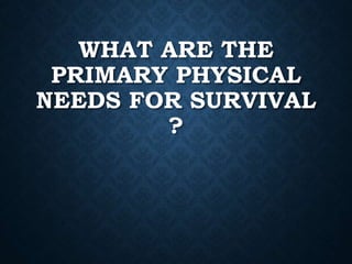WHAT ARE THE
PRIMARY PHYSICAL
NEEDS FOR SURVIVAL
?
 