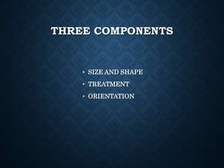 THREE COMPONENTS
• SIZE AND SHAPE
• TREATMENT
• ORIENTATION
 