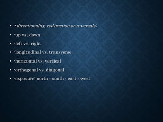 • •directionality, redirection or reversals:
• -up vs. down
• -left vs. right
• -longitudinal vs. transverse
• -horizontal vs. vertical
• -orthogonal vs. diagonal
• -exposure: north - south - east - west
 