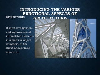 INTRODUCING THE VARIOUS
FUNCTIONAL ASPECTS OF
ARCHITECTURE
STRUCTURE:
It is an arrangement
and organization of
interrelated elements
in a material object
or system, or the
object or system so
organized
 