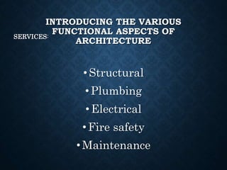 INTRODUCING THE VARIOUS
FUNCTIONAL ASPECTS OF
ARCHITECTURE
SERVICES:
•Structural
•Plumbing
•Electrical
•Fire safety
•Maintenance
 