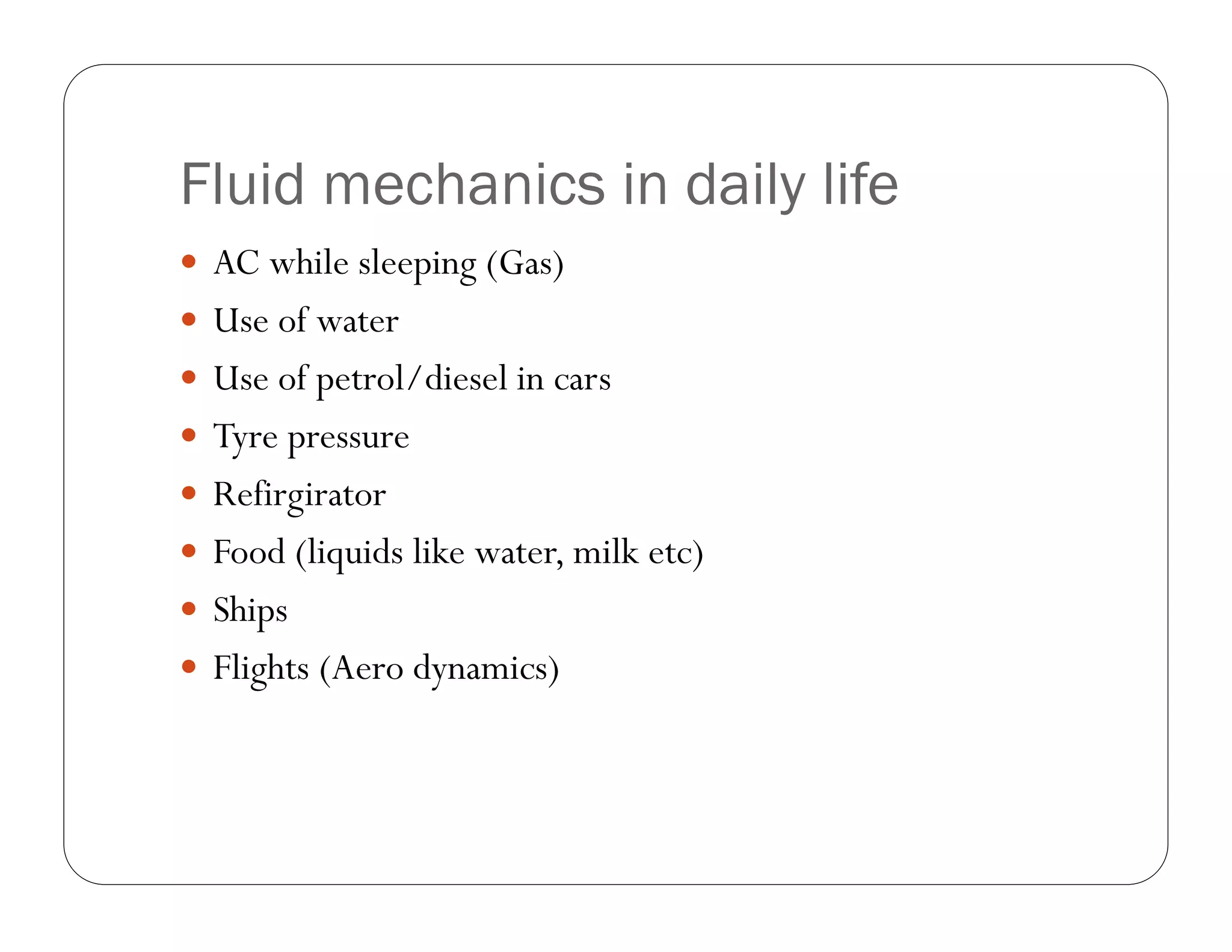 Fluid mechanics in daily life
AC while sleeping (Gas)
Use of water
Use of petrol/diesel in cars
Tyre pressure
Refirgirator
Food (liquids like water, milk etc)
Ships
Flights (Aero dynamics)