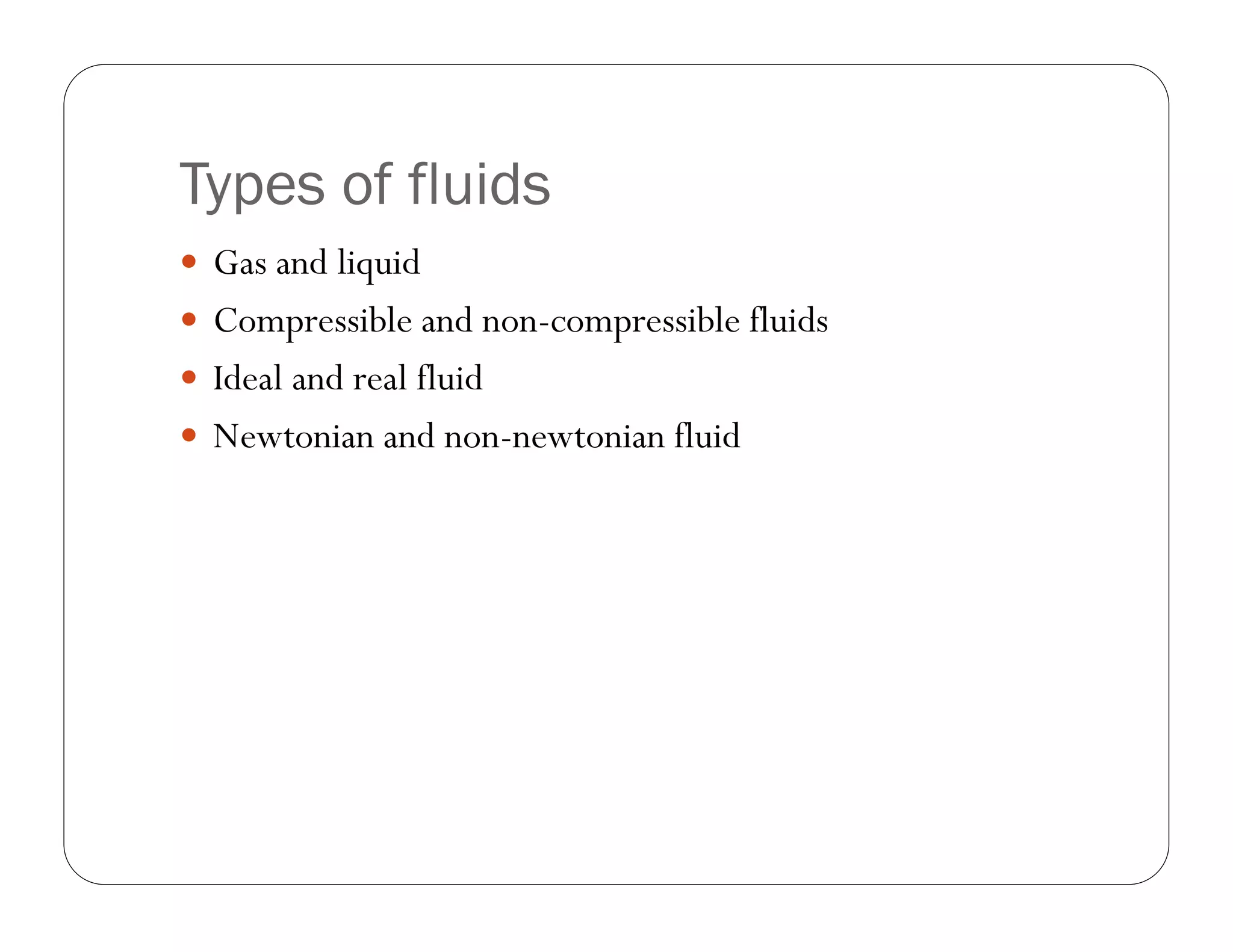 Types of fluids
Gas and liquid
Compressible and non-compressible fluids
Ideal and real fluid
Newtonian and non-newtonian fluid