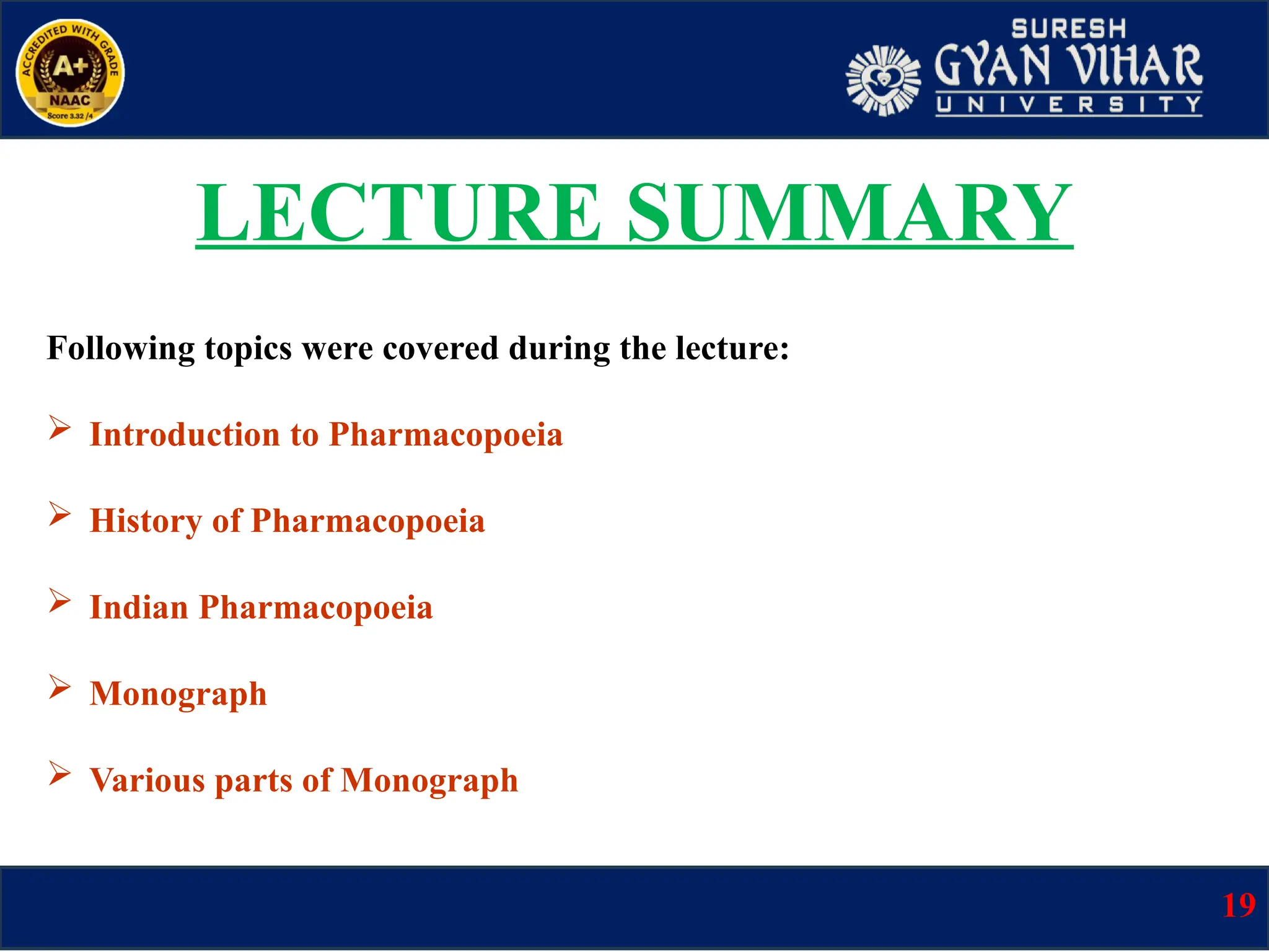 Following topics were covered during the lecture:
 Introduction to Pharmacopoeia
 History of Pharmacopoeia
 Indian Pharmacopoeia
 Monograph
 Various parts of Monograph
LECTURE SUMMARY
19
 