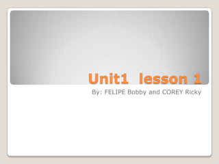 Unit1 lesson 1
By: FELIPE Bobby and COREY Ricky
 