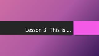 Lesson 3 This is …
 