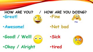 HOW ARE YOU? / HOW ARE YOU DOING?
•Great!
•Awesome!
•Good! / Well!
•Okay / Alright
•Fine
•Not bad
•Sick
•tired
 