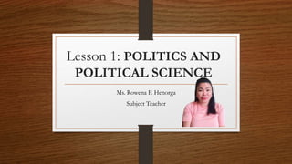 Lesson 1: POLITICS AND
POLITICAL SCIENCE
Ms. Rowena F. Henorga
Subject Teacher
 
