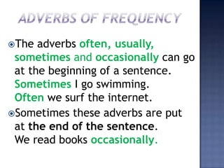 The  adverbs often, usually,
 sometimes and occasionally can go
 at the beginning of a sentence.
 Sometimes I go swimming.
 Often we surf the internet.
Sometimes these adverbs are put
 at the end of the sentence.
 We read books occasionally.
 