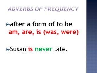 after
     a form of to be
am, are, is (was, were)

Susan   is never late.
 