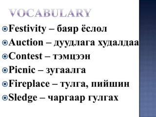 Festivity – баяр ёслол
Auction – дуудлага худалдаа
Contest – тэмцээн
Picnic – зугаалга
Fireplace – тулга, пийшин
Sledge – чаргаар гулгах
 