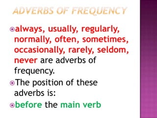 always, usually, regularly,
 normally, often, sometimes,
 occasionally, rarely, seldom,
 never are adverbs of
 frequency.
The position of these
 adverbs is:
before the main verb
 