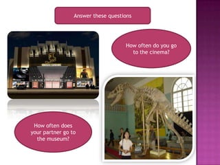 Answer these questions




                                    How often do you go
                                      to the cinema?




 How often does
your partner go to
  the museum?
 