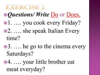 Questions/ Write Do or Does.
1. …. you cook every Friday?
2. …. she speak Italian Every
 time?
3. …. he go to the cinema every
 Saturdays?
4. …. your little brother eat
 meat everyday?
 