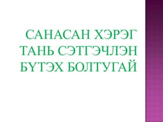 САНАСАН ХЭРЭГ
ТАНЬ СЭТГЭЧЛЭН
БҮТЭХ БОЛТУГАЙ
 