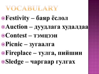Festivity – баяр ёслол
Auction – дуудлага худалдаа
Contest – тэмцээн
Picnic – зугаалга
Fireplace – тулга, пийшин
Sledge – чаргаар гулгах
 