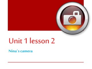 Unit 1lesson 2
Nina`s camera
 