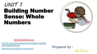 UNIT 1
Building Number
Sense: Whole
Numbers
Websites/references
file:///C:/Users/User/Desktop/math%20lesson/M4%2
001%20Q1%20FD.pdf
Math for life long learning. Abiva 2017
Prepared by :
Sir Renz
 