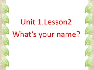 Unit 1.Lesson2
What’s your name?
 