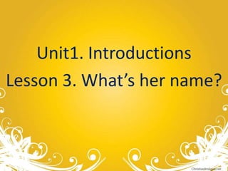 Unit1. Introductions
Lesson 3. What’s her name?
 