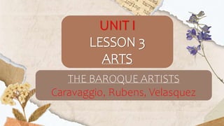 THE BAROQUE ARTISTS
Caravaggio, Rubens, Velasquez
UNIT I
LESSON 3
ARTS
 