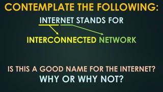 CONTEMPLATE THE FOLLOWING:
INTERNET STANDS FOR
INTERCONNECTED NETWORK
IS THIS A GOOD NAME FOR THE INTERNET?
WHY OR WHY NOT?
 