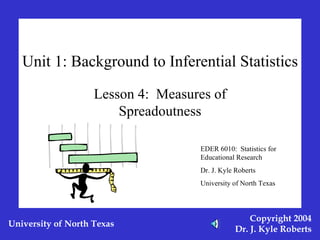 Unit 1: Background to Inferential Statistics Lesson 4:  Measures of Spreadoutness EDER 6010:  Statistics for Educational Research Dr. J. Kyle Roberts University of North Texas 