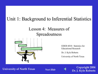 Unit 1: Background to Inferential Statistics Lesson 4:  Measures of Spreadoutness EDER 6010:  Statistics for Educational Research Dr. J. Kyle Roberts University of North Texas Next Slide 