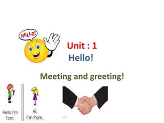 Unit : 1
Hello!
Meeting and greeting!
 