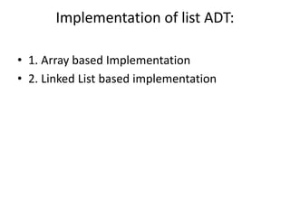 Implementation of list ADT:
• 1. Array based Implementation
• 2. Linked List based implementation
 