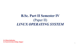 B.Sc. Part II Semester IV
(Paper II)
LINUX OPERATING SYSTEM
1
Dr. Dileep Sadhankar,
St. Francis De Sales College, Nagpur
 