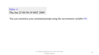 $date ⏎
Thu Jun 25 08:30:19 MST 2009
You can customize your command prompt using the environment variable PS1
32
Dr. Dileep Sadhankar, St. Francis De Sales
College, Nagpur
 