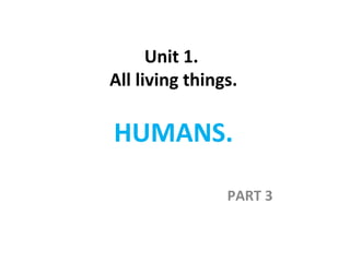 Unit 1.
All living things.
HUMANS.
PART 3
 