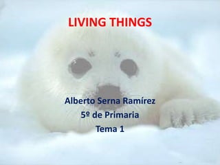 LIVING THINGS
Alberto Serna Ramírez
5º de Primaria
Tema 1
 