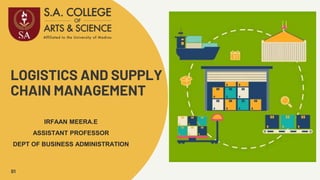 LOGISTICS AND SUPPLY
CHAIN MANAGEMENT
01
IRFAAN MEERA.E
ASSISTANT PROFESSOR
DEPT OF BUSINESS ADMINISTRATION
 