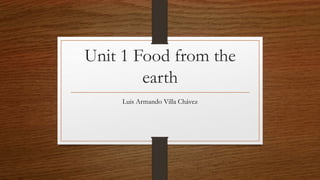Unit 1 Food from the
earth
Luis Armando Villa Chávez
 